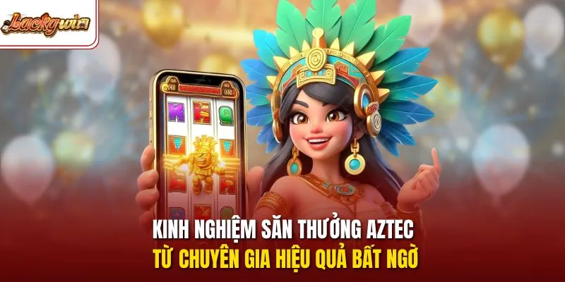 Kinh nghiệm săn thưởng Aztec từ chuyên gia hiệu quả bất ngờ