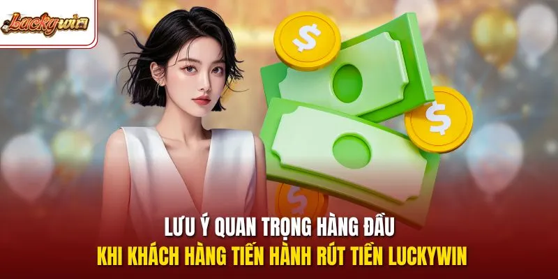 Lưu ý quan trọng hàng đầu khi khách hàng tiến hành rút tiền LUCKYWIN